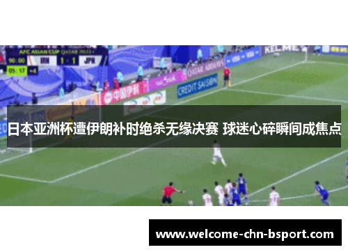 日本亚洲杯遭伊朗补时绝杀无缘决赛 球迷心碎瞬间成焦点