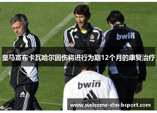 皇马宣布卡瓦哈尔因伤将进行为期12个月的康复治疗