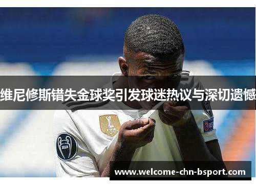 维尼修斯错失金球奖引发球迷热议与深切遗憾