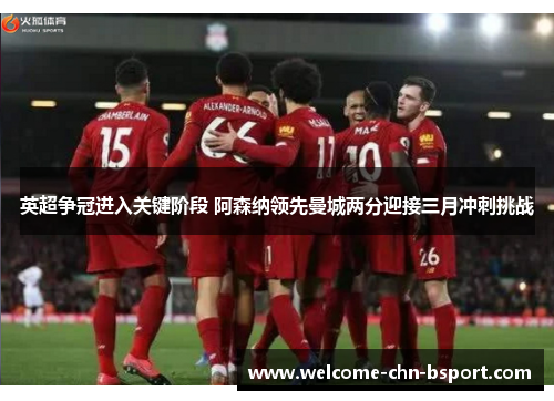 英超争冠进入关键阶段 阿森纳领先曼城两分迎接三月冲刺挑战