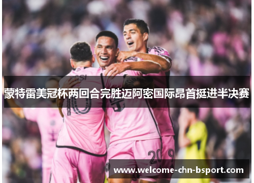 蒙特雷美冠杯两回合完胜迈阿密国际昂首挺进半决赛