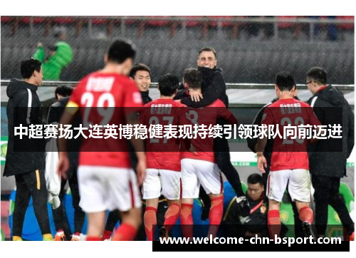 中超赛场大连英博稳健表现持续引领球队向前迈进