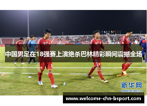 中国男足在18强赛上演绝杀巴林精彩瞬间震撼全场