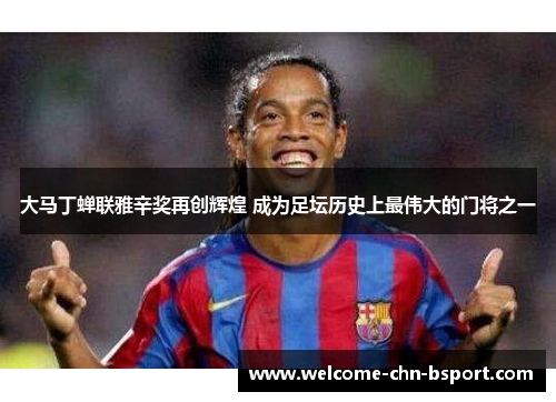 大马丁蝉联雅辛奖再创辉煌 成为足坛历史上最伟大的门将之一