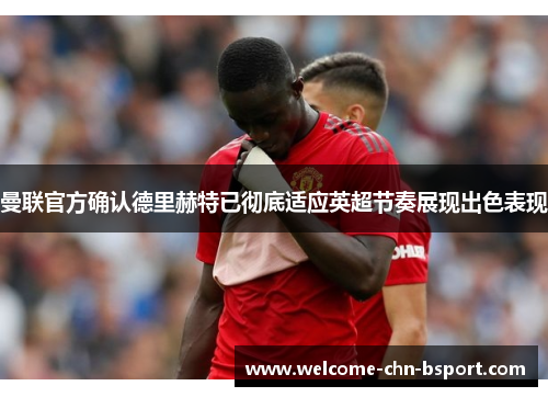 曼联官方确认德里赫特已彻底适应英超节奏展现出色表现 曼联官方确认德里赫特已彻底适应英超节奏展现出色表现