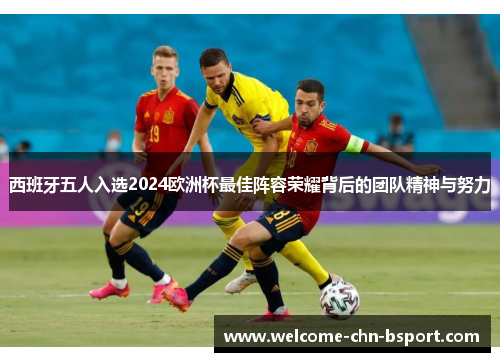 西班牙五人入选2024欧洲杯最佳阵容荣耀背后的团队精神与努力 西班牙五人入选2024欧洲杯最佳阵容荣耀背后的团队精神与努力