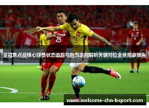 亚冠焦点战核心球员状态追踪与胜负走向解析关键对位全景观察报告