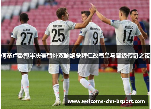 何塞卢欧冠半决赛替补双响绝杀拜仁改写皇马晋级传奇之夜