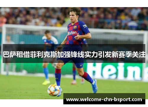 巴萨租借菲利克斯加强锋线实力引发新赛季关注