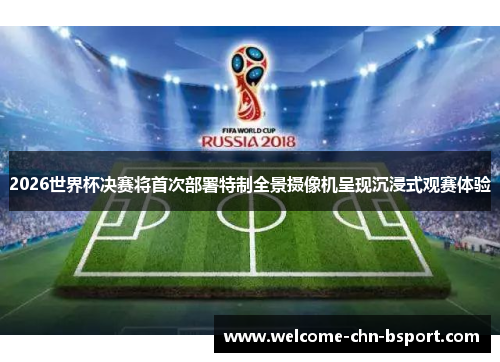 2026世界杯决赛将首次部署特制全景摄像机呈现沉浸式观赛体验