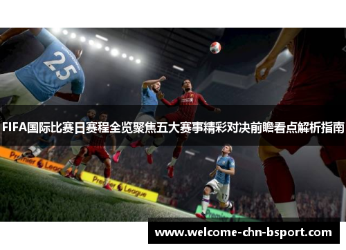 FIFA国际比赛日赛程全览聚焦五大赛事精彩对决前瞻看点解析指南