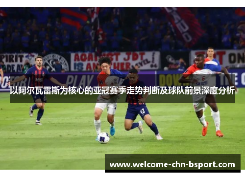 以阿尔瓦雷斯为核心的亚冠赛季走势判断及球队前景深度分析