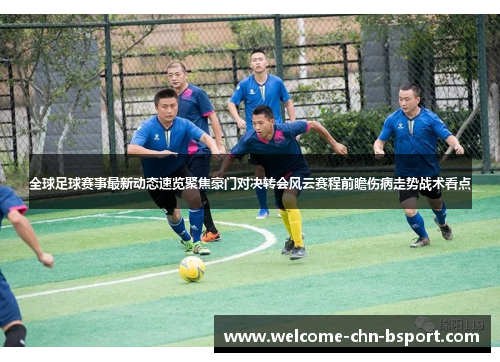 全球足球赛事最新动态速览聚焦豪门对决转会风云赛程前瞻伤病走势战术看点 全球足球赛事最新动态速览聚焦豪门对决转会风云赛程前瞻伤病走势战术看点