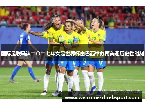 国际足联确认二〇二七年女足世界杯由巴西举办南美迎历史性时刻 国际足联确认二〇二七年女足世界杯由巴西举办南美迎历史性时刻