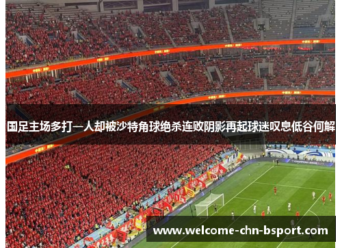 国足主场多打一人却被沙特角球绝杀连败阴影再起球迷叹息低谷何解