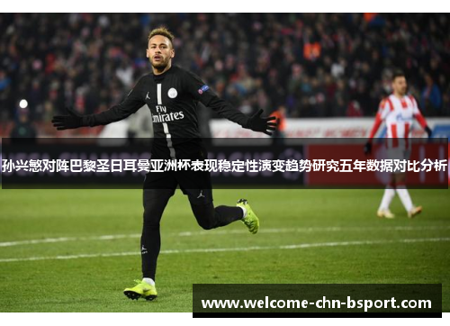 孙兴慜对阵巴黎圣日耳曼亚洲杯表现稳定性演变趋势研究五年数据对比分析