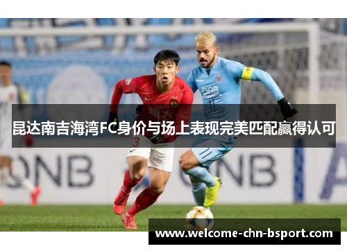 昆达南吉海湾FC身价与场上表现完美匹配赢得认可 昆达南吉海湾FC身价与场上表现完美匹配赢得认可