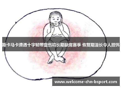 斯卡马卡遭遇十字韧带重伤将长期缺席赛季 恢复期漫长令人担忧