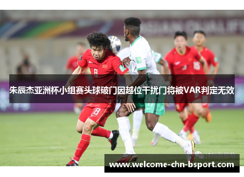 朱辰杰亚洲杯小组赛头球破门因越位干扰门将被VAR判定无效