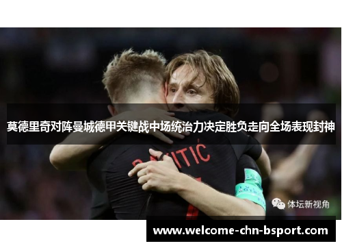 莫德里奇对阵曼城德甲关键战中场统治力决定胜负走向全场表现封神